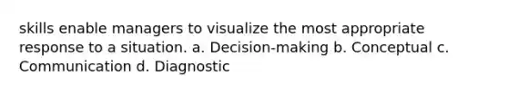 skills enable managers to visualize the most appropriate response to a situation. a. Decision-making b. Conceptual c. Communication d. Diagnostic