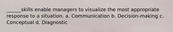 ______skills enable managers to visualize the most appropriate response to a situation. a. Communication b. Decision-making c. Conceptual d. Diagnostic