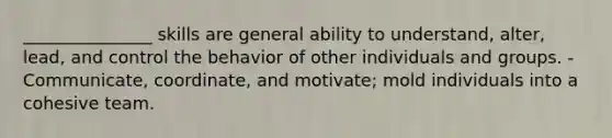 _______________ skills are general ability to understand, alter, lead, and control the behavior of other individuals and groups. - Communicate, coordinate, and motivate; mold individuals into a cohesive team.