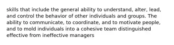 skills that include the general ability to understand, alter, lead, and control the behavior of other individuals and groups. The ability to communicate, to coordinate, and to motivate people, and to mold individuals into a cohesive team distinguished effective from ineffective managers