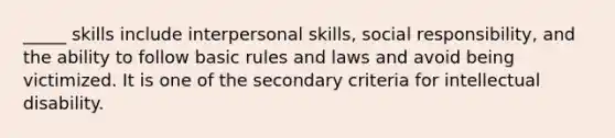 _____ skills include interpersonal skills, social responsibility, and the ability to follow basic rules and laws and avoid being victimized. It is one of the secondary criteria for intellectual disability.