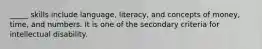 _____ skills include language, literacy, and concepts of money, time, and numbers. It is one of the secondary criteria for intellectual disability.