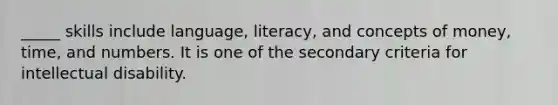 _____ skills include language, literacy, and concepts of money, time, and numbers. It is one of the secondary criteria for intellectual disability.