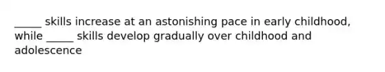 _____ skills increase at an astonishing pace in early childhood, while _____ skills develop gradually over childhood and adolescence