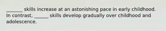 _______ skills increase at an astonishing pace in early childhood. In contrast, ______ skills develop gradually over childhood and adolescence.