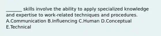 ​_______ skills involve the ability to apply specialized knowledge and expertise to​ work-related techniques and procedures. A.Communication B.Influencing C.Human D.Conceptual E.Technical