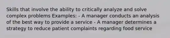 Skills that involve the ability to critically analyze and solve complex problems Examples: - A manager conducts an analysis of the best way to provide a service - A manager determines a strategy to reduce patient complaints regarding food service