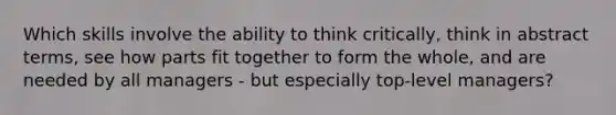 Which skills involve the ability to think critically, think in abstract terms, see how parts fit together to form the whole, and are needed by all managers - but especially top-level managers?