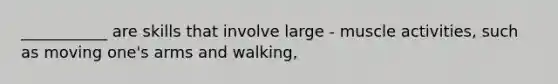 ___________ are skills that involve large - muscle activities, such as moving one's arms and walking,