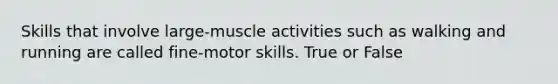 Skills that involve large-muscle activities such as walking and running are called fine-motor skills. True or False