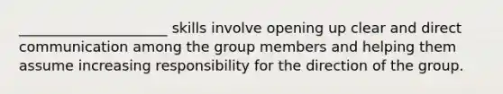 _____________________ skills involve opening up clear and direct communication among the group members and helping them assume increasing responsibility for the direction of the group.