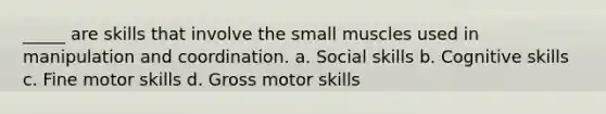 _____ are skills that involve the small muscles used in manipulation and coordination. a. Social skills b. Cognitive skills c. Fine motor skills d. Gross motor skills