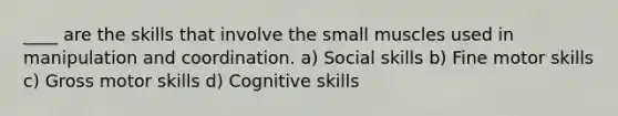 ____ are the skills that involve the small muscles used in manipulation and coordination. a) Social skills b) Fine motor skills c) Gross motor skills d) Cognitive skills