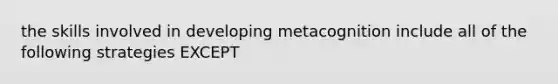 the skills involved in developing metacognition include all of the following strategies EXCEPT