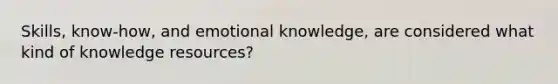 Skills, know-how, and emotional knowledge, are considered what kind of knowledge resources?