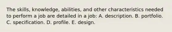 The skills, knowledge, abilities, and other characteristics needed to perform a job are detailed in a job: A. description. B. portfolio. C. specification. D. profile. E. design.