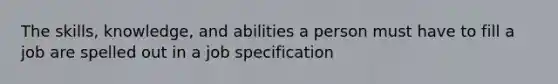 The skills, knowledge, and abilities a person must have to fill a job are spelled out in a job specification