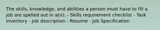 The skills, knowledge, and abilities a person must have to fill a job are spelled out in a(n): - Skills requirement checklist - Task inventory - Job description - Resume - Job Specification