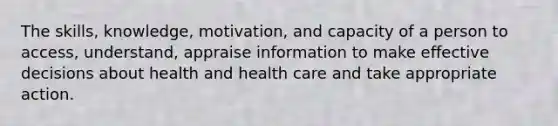 The skills, knowledge, motivation, and capacity of a person to access, understand, appraise information to make effective decisions about health and health care and take appropriate action.