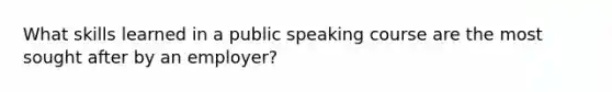 What skills learned in a public speaking course are the most sought after by an employer?