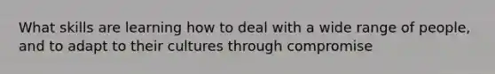 What skills are learning how to deal with a wide range of people, and to adapt to their cultures through compromise