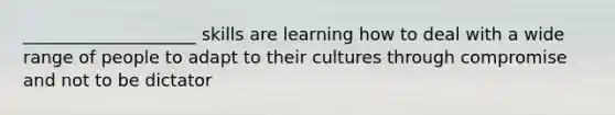 ____________________ skills are learning how to deal with a wide range of people to adapt to their cultures through compromise and not to be dictator