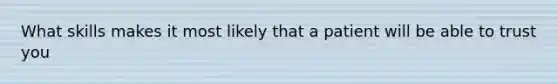 What skills makes it most likely that a patient will be able to trust you