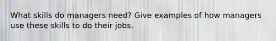 What skills do managers need? Give examples of how managers use these skills to do their jobs.