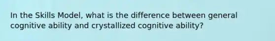 In the Skills Model, what is the difference between general cognitive ability and crystallized cognitive ability?