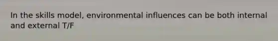 In the skills model, environmental influences can be both internal and external T/F