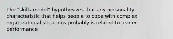 The "skills model" hypothesizes that any personality characteristic that helps people to cope with complex organizational situations probably is related to leader performance