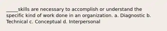 _____skills are necessary to accomplish or understand the specific kind of work done in an organization. a. Diagnostic b. Technical c. Conceptual d. Interpersonal