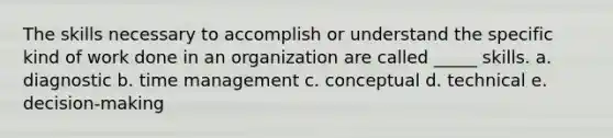 The skills necessary to accomplish or understand the specific kind of work done in an organization are called _____ skills. a. diagnostic b. time management c. conceptual d. technical e. decision-making