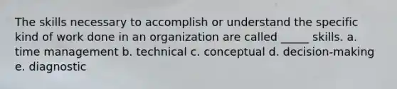 The skills necessary to accomplish or understand the specific kind of work done in an organization are called _____ skills. a. time management b. technical c. conceptual d. decision-making e. diagnostic