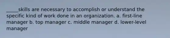 _____skills are necessary to accomplish or understand the specific kind of work done in an organization. a. first-line manager b. top manager c. middle manager d. lower-level manager