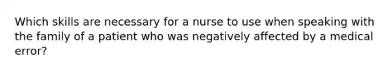 Which skills are necessary for a nurse to use when speaking with the family of a patient who was negatively affected by a medical error?