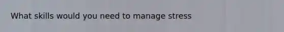 What skills would you need to manage stress