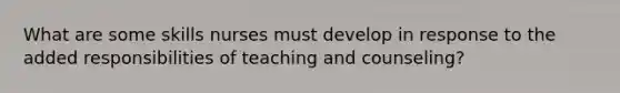 What are some skills nurses must develop in response to the added responsibilities of teaching and counseling?