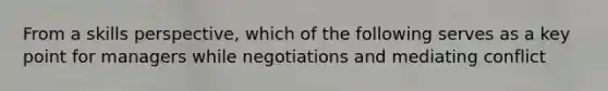 From a skills perspective, which of the following serves as a key point for managers while negotiations and mediating conflict