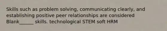 Skills such as problem solving, communicating clearly, and establishing positive peer relationships are considered Blank______ skills. technological STEM soft HRM