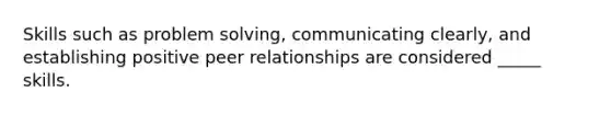 Skills such as problem solving, communicating clearly, and establishing positive peer relationships are considered _____ skills.