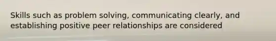 Skills such as problem solving, communicating clearly, and establishing positive peer relationships are considered