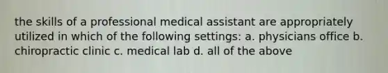 the skills of a professional medical assistant are appropriately utilized in which of the following settings: a. physicians office b. chiropractic clinic c. medical lab d. all of the above