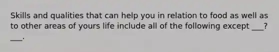 Skills and qualities that can help you in relation to food as well as to other areas of yours life include all of the following except ___?___.