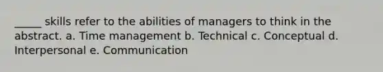 _____ skills refer to the abilities of managers to think in the abstract. a. Time management b. Technical c. Conceptual d. Interpersonal e. Communication