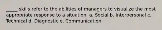 _____ skills refer to the abilities of managers to visualize the most appropriate response to a situation. a. Social b. Interpersonal c. Technical d. Diagnostic e. Communication