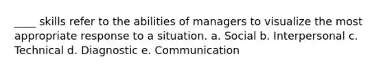 ____ skills refer to the abilities of managers to visualize the most appropriate response to a situation. a. Social b. Interpersonal c. Technical d. Diagnostic e. Communication