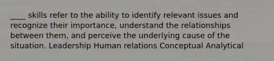 ____ skills refer to the ability to identify relevant issues and recognize their importance, understand the relationships between them, and perceive the underlying cause of the situation. Leadership Human relations Conceptual Analytical