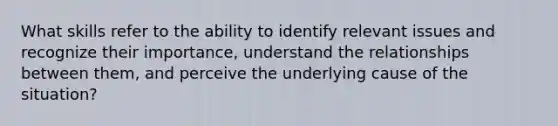 What skills refer to the ability to identify relevant issues and recognize their importance, understand the relationships between them, and perceive the underlying cause of the situation?