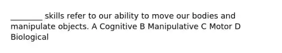 ________ skills refer to our ability to move our bodies and manipulate objects. A Cognitive B Manipulative C Motor D Biological